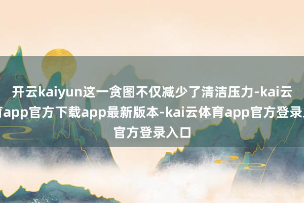 开云kaiyun这一贪图不仅减少了清洁压力-kai云体育app官方下载app最新版本-kai云体育app官方登录入口