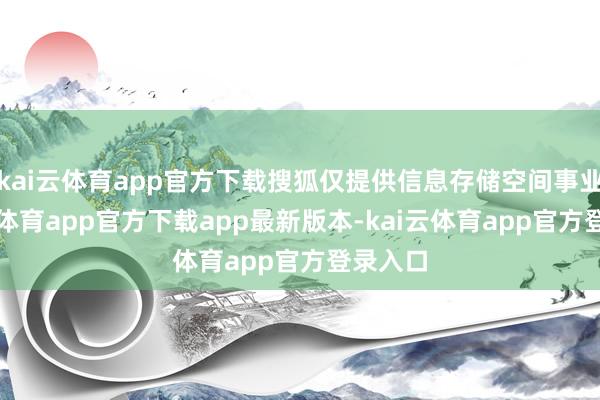 kai云体育app官方下载搜狐仅提供信息存储空间事业-kai云体育app官方下载app最新版本-kai云体育app官方登录入口