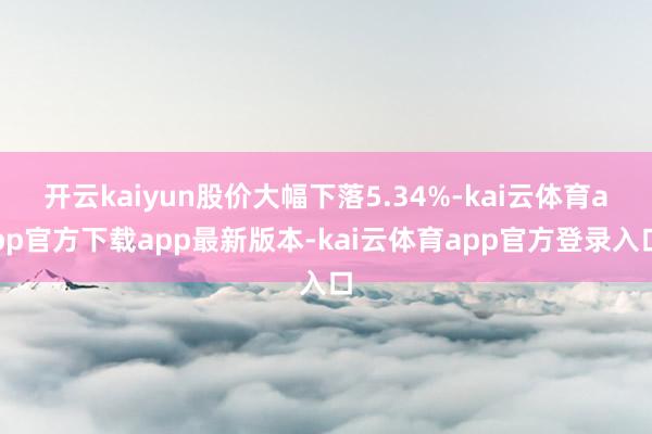 开云kaiyun股价大幅下落5.34%-kai云体育app官方下载app最新版本-kai云体育app官方登录入口