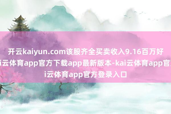 开云kaiyun.com该股齐全买卖收入9.16百万好意思元-kai云体育app官方下载app最新版本-kai云体育app官方登录入口