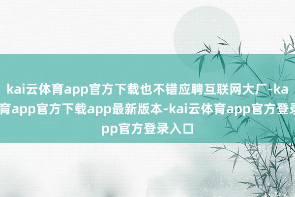 kai云体育app官方下载也不错应聘互联网大厂-kai云体育app官方下载app最新版本-kai云体育app官方登录入口