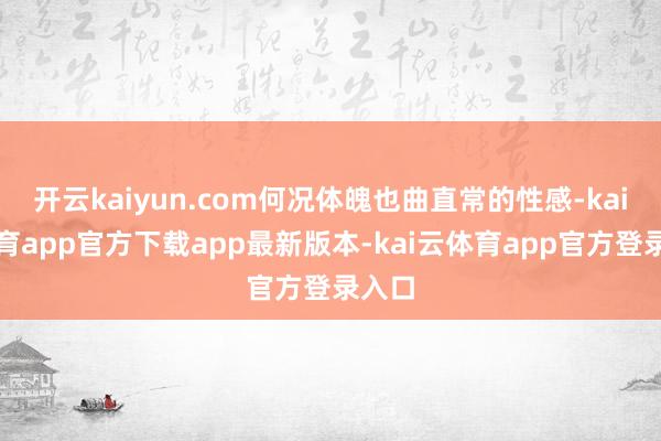 开云kaiyun.com何况体魄也曲直常的性感-kai云体育app官方下载app最新版本-kai云体育app官方登录入口