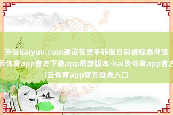 开云kaiyun.com建议在罢手转股日前拔除质押或冻结-kai云体育app官方下载app最新版本-kai云体育app官方登录入口