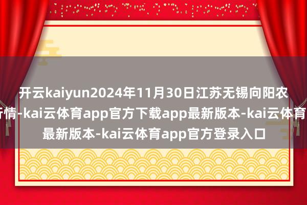 开云kaiyun2024年11月30日江苏无锡向阳农产物大阛阓价钱行情-kai云体育app官方下载app最新版本-kai云体育app官方登录入口