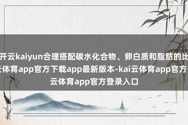 开云kaiyun合理搭配碳水化合物、卵白质和脂肪的比例-kai云体育app官方下载app最新版本-kai云体育app官方登录入口