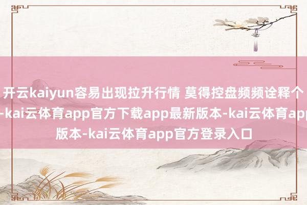 开云kaiyun容易出现拉升行情 莫得控盘频频诠释个股质量较差了 -kai云体育app官方下载app最新版本-kai云体育app官方登录入口