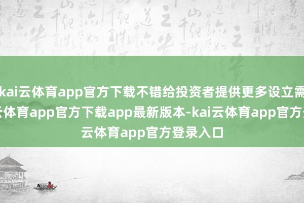 kai云体育app官方下载不错给投资者提供更多设立需求-kai云体育app官方下载app最新版本-kai云体育app官方登录入口