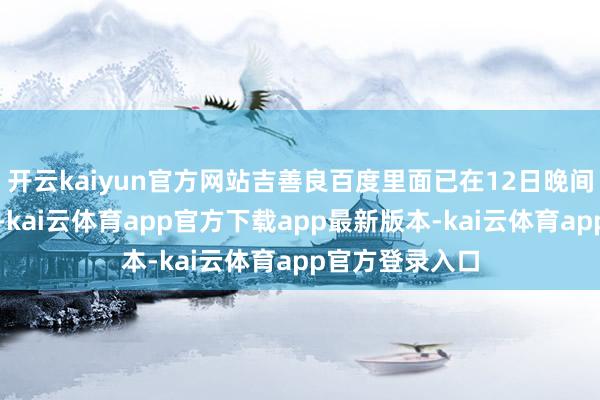 开云kaiyun官方网站吉善良百度里面已在12日晚间走完转账经过-kai云体育app官方下载app最新版本-kai云体育app官方登录入口