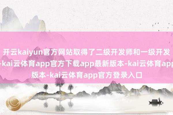 开云kaiyun官方网站取得了二级开发师和一级开发师的阅历证书-kai云体育app官方下载app最新版本-kai云体育app官方登录入口