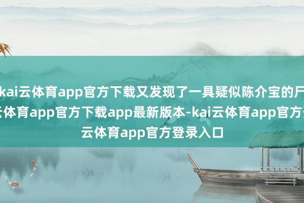 kai云体育app官方下载又发现了一具疑似陈介宝的尸体-kai云体育app官方下载app最新版本-kai云体育app官方登录入口