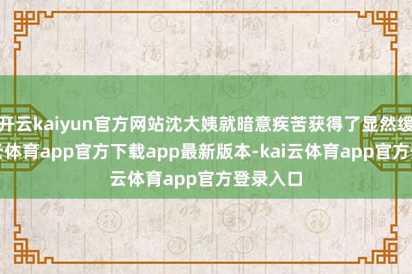 开云kaiyun官方网站沈大姨就暗意疾苦获得了显然缓解-kai云体育app官方下载app最新版本-kai云体育app官方登录入口