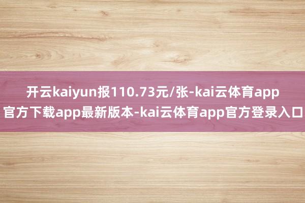 开云kaiyun报110.73元/张-kai云体育app官方下载app最新版本-kai云体育app官方登录入口