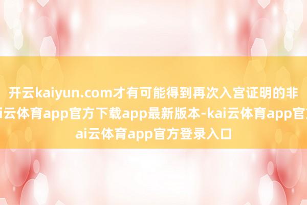 开云kaiyun.com才有可能得到再次入宫证明的非凡待遇-kai云体育app官方下载app最新版本-kai云体育app官方登录入口