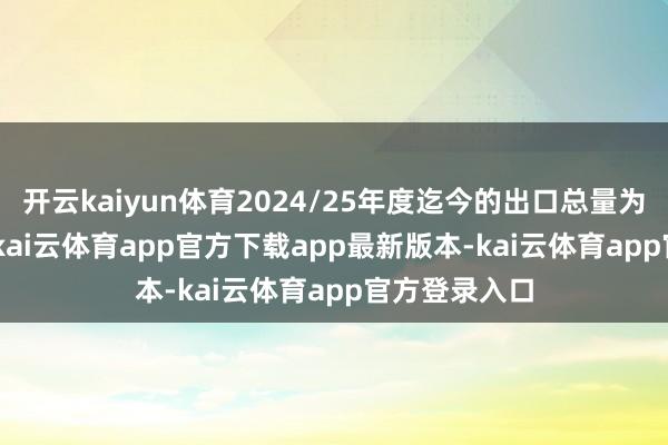 开云kaiyun体育2024/25年度迄今的出口总量为402.9万吨-kai云体育app官方下载app最新版本-kai云体育app官方登录入口