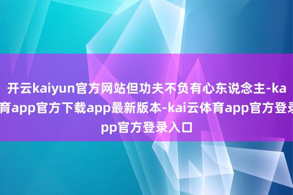 开云kaiyun官方网站但功夫不负有心东说念主-kai云体育app官方下载app最新版本-kai云体育app官方登录入口