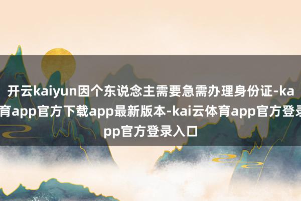 开云kaiyun因个东说念主需要急需办理身份证-kai云体育app官方下载app最新版本-kai云体育app官方登录入口