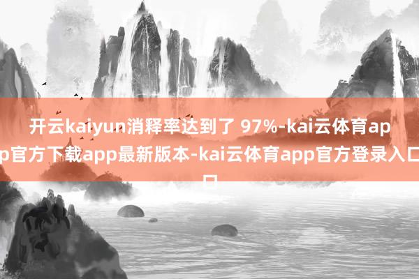 开云kaiyun消释率达到了 97%-kai云体育app官方下载app最新版本-kai云体育app官方登录入口