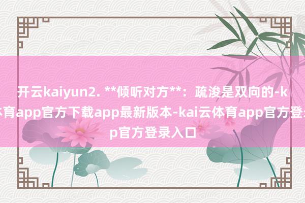 开云kaiyun2. **倾听对方**：疏浚是双向的-kai云体育app官方下载app最新版本-kai云体育app官方登录入口