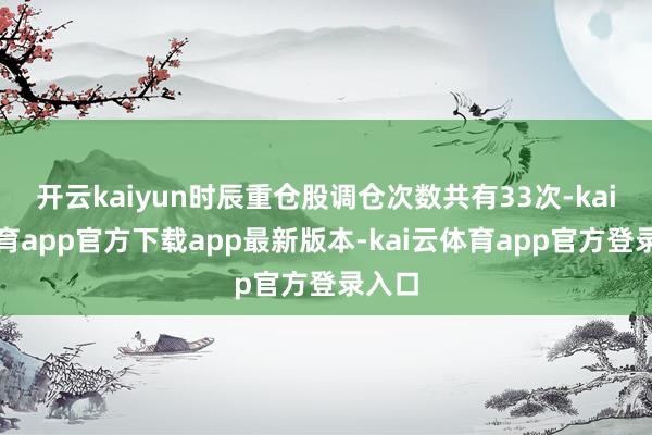 开云kaiyun时辰重仓股调仓次数共有33次-kai云体育app官方下载app最新版本-kai云体育app官方登录入口