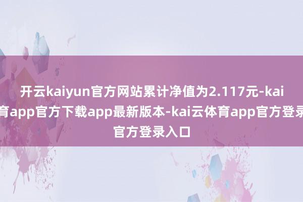 开云kaiyun官方网站累计净值为2.117元-kai云体育app官方下载app最新版本-kai云体育app官方登录入口