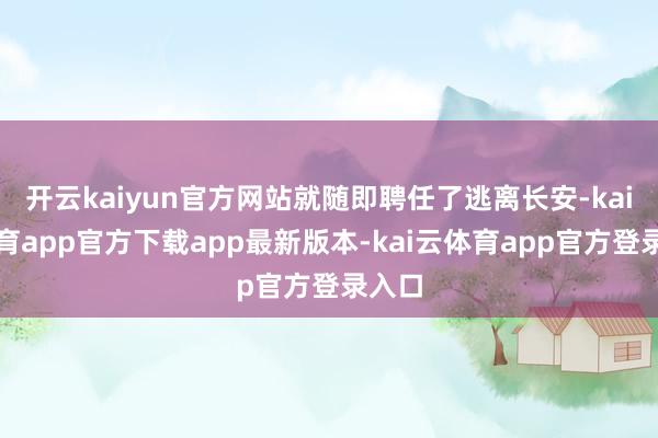 开云kaiyun官方网站就随即聘任了逃离长安-kai云体育app官方下载app最新版本-kai云体育app官方登录入口