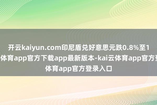 开云kaiyun.com印尼盾兑好意思元跌0.8%至16-kai云体育app官方下载app最新版本-kai云体育app官方登录入口