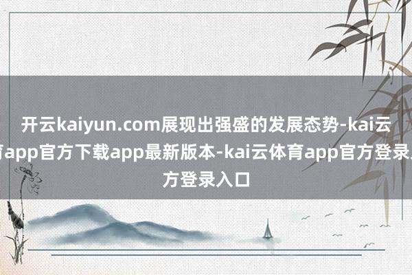 开云kaiyun.com展现出强盛的发展态势-kai云体育app官方下载app最新版本-kai云体育app官方登录入口