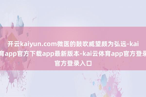 开云kaiyun.com微医的鼓吹威望颇为弘远-kai云体育app官方下载app最新版本-kai云体育app官方登录入口