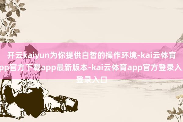 开云kaiyun为你提供白皙的操作环境-kai云体育app官方下载app最新版本-kai云体育app官方登录入口