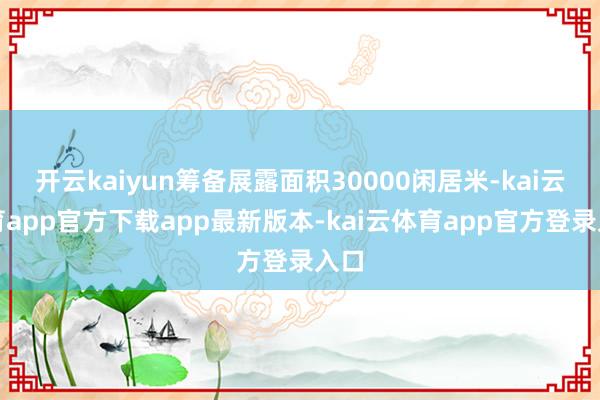 开云kaiyun筹备展露面积30000闲居米-kai云体育app官方下载app最新版本-kai云体育app官方登录入口