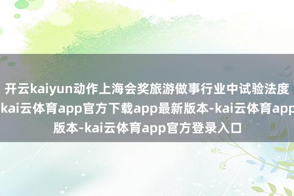 开云kaiyun动作上海会奖旅游做事行业中试验法度的“领跑者”-kai云体育app官方下载app最新版本-kai云体育app官方登录入口