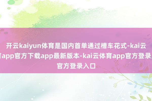 开云kaiyun体育是国内首单通过槽车花式-kai云体育app官方下载app最新版本-kai云体育app官方登录入口