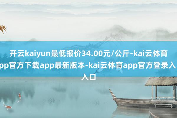 开云kaiyun最低报价34.00元/公斤-kai云体育app官方下载app最新版本-kai云体育app官方登录入口