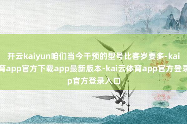 开云kaiyun咱们当今干预的型号比客岁要多-kai云体育app官方下载app最新版本-kai云体育app官方登录入口
