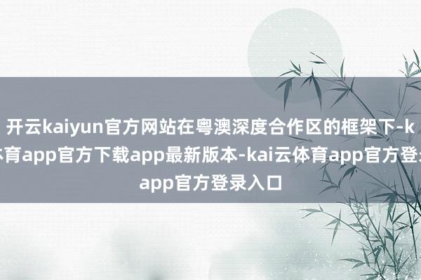 开云kaiyun官方网站在粤澳深度合作区的框架下-kai云体育app官方下载app最新版本-kai云体育app官方登录入口