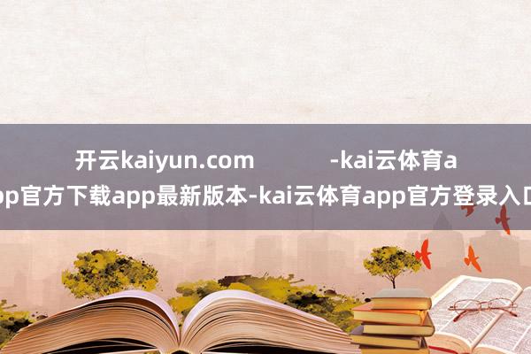 开云kaiyun.com            -kai云体育app官方下载app最新版本-kai云体育app官方登录入口