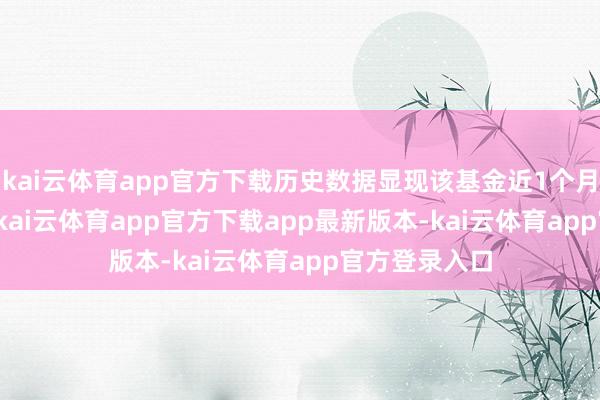 kai云体育app官方下载历史数据显现该基金近1个月高涨0.57%-kai云体育app官方下载app最新版本-kai云体育app官方登录入口