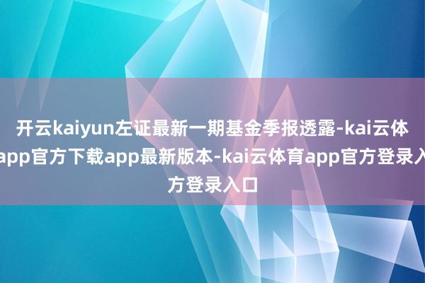 开云kaiyun左证最新一期基金季报透露-kai云体育app官方下载app最新版本-kai云体育app官方登录入口
