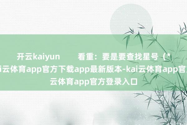 开云kaiyun        看重：要是要查找星号（*）自己-kai云体育app官方下载app最新版本-kai云体育app官方登录入口