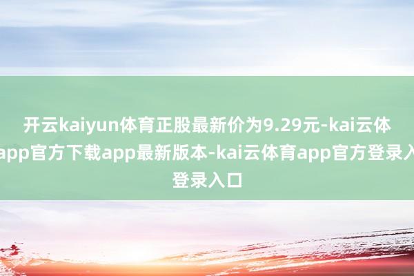 开云kaiyun体育正股最新价为9.29元-kai云体育app官方下载app最新版本-kai云体育app官方登录入口