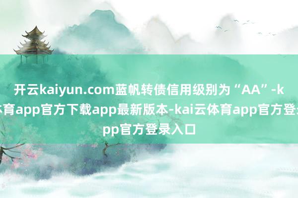 开云kaiyun.com蓝帆转债信用级别为“AA”-kai云体育app官方下载app最新版本-kai云体育app官方登录入口
