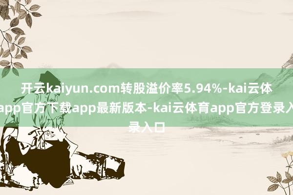 开云kaiyun.com转股溢价率5.94%-kai云体育app官方下载app最新版本-kai云体育app官方登录入口