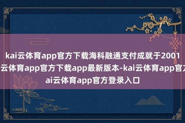 kai云体育app官方下载海科融通支付成就于2001年4月-kai云体育app官方下载app最新版本-kai云体育app官方登录入口
