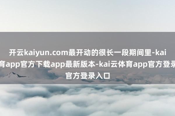 开云kaiyun.com最开动的很长一段期间里-kai云体育app官方下载app最新版本-kai云体育app官方登录入口