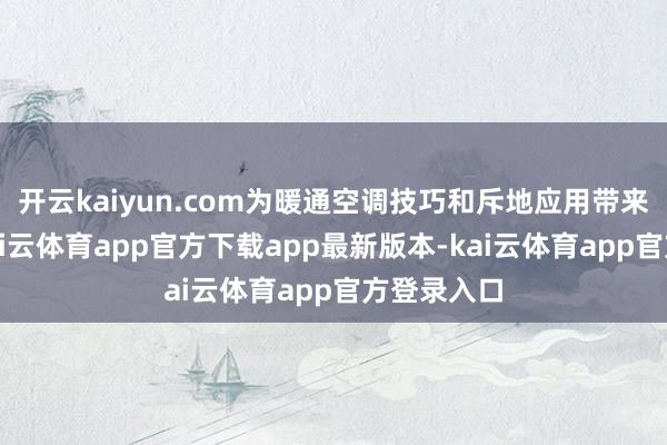 开云kaiyun.com为暖通空调技巧和斥地应用带来了商机-kai云体育app官方下载app最新版本-kai云体育app官方登录入口