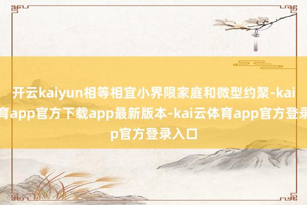 开云kaiyun相等相宜小界限家庭和微型约聚-kai云体育app官方下载app最新版本-kai云体育app官方登录入口