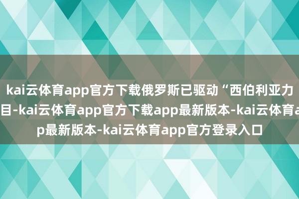 kai云体育app官方下载俄罗斯已驱动“西伯利亚力量2号”管说念面目-kai云体育app官方下载app最新版本-kai云体育app官方登录入口
