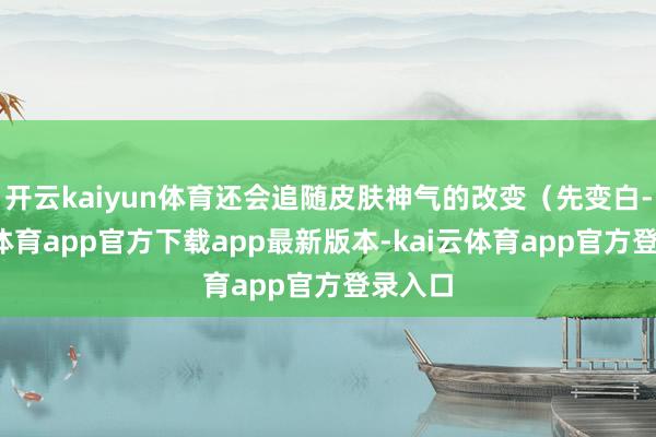 开云kaiyun体育还会追随皮肤神气的改变（先变白-kai云体育app官方下载app最新版本-kai云体育app官方登录入口