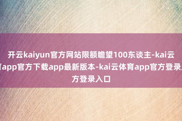 开云kaiyun官方网站限额瞻望100东谈主-kai云体育app官方下载app最新版本-kai云体育app官方登录入口