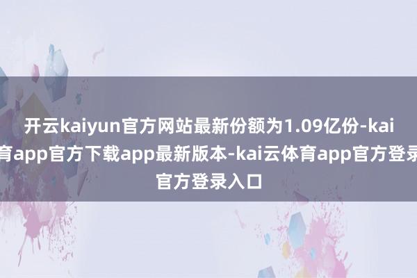 开云kaiyun官方网站最新份额为1.09亿份-kai云体育app官方下载app最新版本-kai云体育app官方登录入口